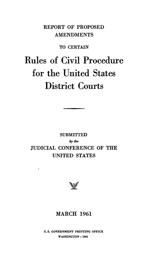 handle is hein.congcourts/reppam0001 and id is 1 raw text is: REPORT OF PROPOSED
AMENDMENTS
TO CERTAIN
Rules of Civil Procedure
for the United States
District Courts
SUBMITTED
by the
JUDICIAL CONFERENCE OF THE
UNITED STATES
MARCH 1961

U.S. GOVERNMENT PRINTING OFFICE
WASHINGTON: 1961


