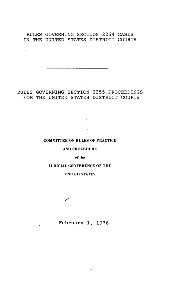 handle is hein.congcourts/rgusdc0001 and id is 1 raw text is: RULES GOVERNING SECTION 2254 CASES
IN THE UNITED STATES DISTRICT COURTS
RULES GOVERNING SECTION 2255 PROCEEDINGS
FOR THE UNITED STATES DISTRICT COURTS
COMMITTEE ON RULES OF PRACTICE
AND PROCEDURE
of the
JUDICIAL CONFERENCE OF THE

UNITED STATES

February 1, 1976


