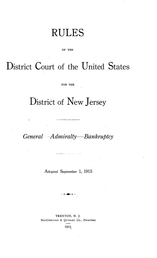 handle is hein.congcourts/rldcudnj0001 and id is 1 raw text is: 





                RULES


                    OF THE


District Court of the United States


                    FOR THE


District of New Jersey


General   Admiralty-


-Bankruptcy


Adopted September 1, 1915








     TRENTON, N. J.
MACCRtLLISH & QUIGLEY CO., PRINTERS
         I915.


