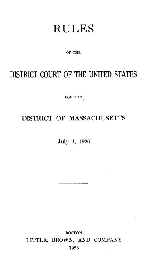 handle is hein.congcourts/rldcusdms0001 and id is 1 raw text is: 



           RULES



               OF THE



DISTRICT COURT OF THE UNITED STATES


              FOR THE


DISTRICT OF MASSACHUSETTS



         July 1, 1926















           BOSTON
 LITTLE, BROWN, AND COMPANY
            1926


