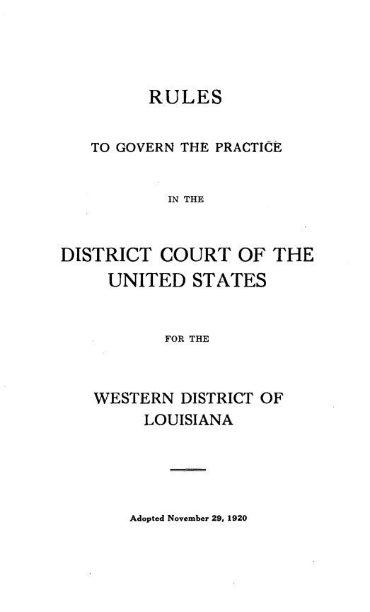 handle is hein.congcourts/rlgnpdcus0001 and id is 1 raw text is: 




         RULES


   TO GOVERN THE PRACTICE


           IN THE


DISTRICT COURT OF THE
     UNITED STATES


           FOR THE


WESTERN DISTRICT OF
     LOUISIANA


Adopted November 29, 1920


