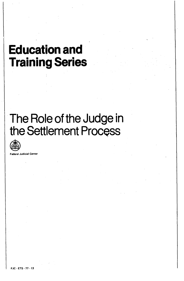 handle is hein.congcourts/rljdge0001 and id is 1 raw text is: 

Education and
Training   Series



The  Role  of the Judge   in
the Settlement   Procpss
Federal Judicial Center







FJC - ETS - 77 - 13


