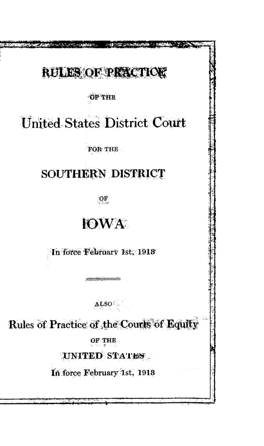 handle is hein.congcourts/rlpcusd0001 and id is 1 raw text is: 


idE    ~          iii iu~          I


United-States District 'Cou.t

             FOR THE


SOUTHERN, DISTRICT

           OF


        IO0WA


        In fOie -Fetruarv ht, 1918






Rules 6f Practice f the CIours -of Equity
                OF THE


  VJNJTEOD STA'FMK-
In -force F b-ruary':l1st, 1918


-  -_ !4 . - ,I


