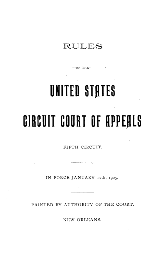 handle is hein.congcourts/rluscff0001 and id is 1 raw text is: 









RULES


             --OF THE--





       UNITED $TOTES






CIRCUIT   COURT   OF RPPEfL$




           FIFTH CIRCUIT.






      IN FORCE JANUARY 12th, 1905.





  PRINTED BY AUTHORITY OF THE COURT.


NEW ORLEANS.


