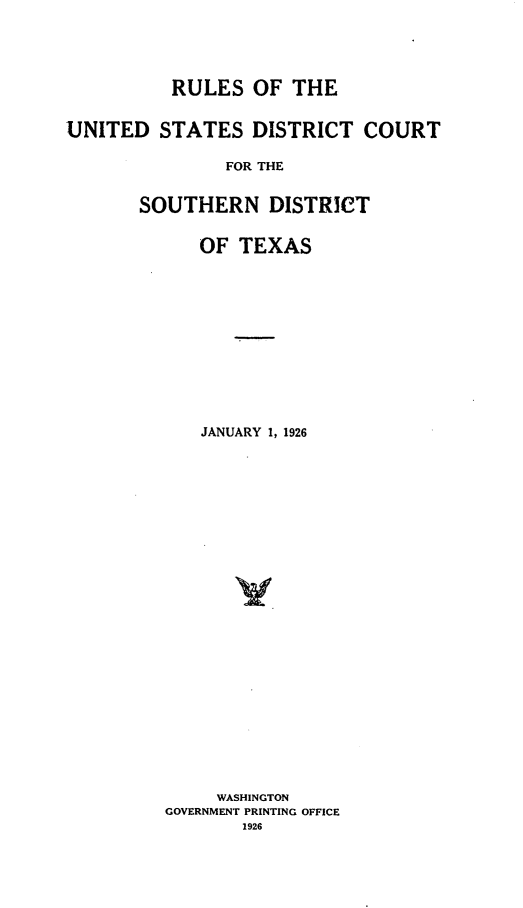 handle is hein.congcourts/rlusdtcsdt0001 and id is 1 raw text is: 





          RULES OF THE


UNITED STATES DISTRICT COURT

               FOR THE


       SOUTHERN DISTRICT


             OF TEXAS












             JANUARY 1, 1926


























             WASHINGTON
         GOVERNMENT PRINTING OFFICE
                 1926



