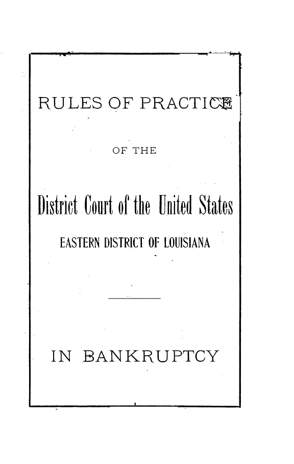 handle is hein.congcourts/rpdcus0001 and id is 1 raw text is: 




RULES OF PRACTICME

          OF THE


District Court of the United States

   EASTERN DISTRICT OF LOUISIANA


IN BANKRUPTCY


