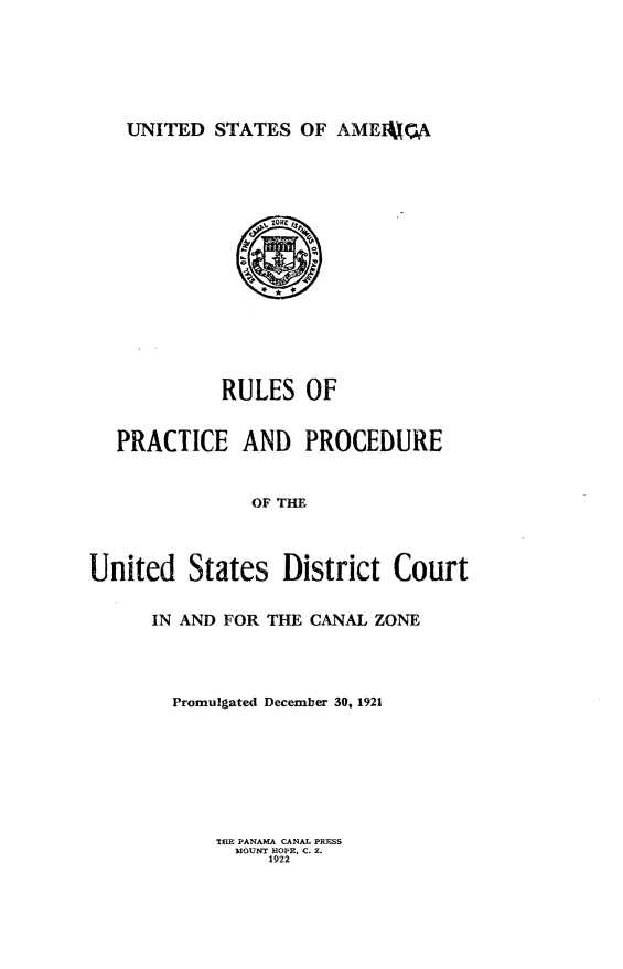 handle is hein.congcourts/rppusdc0001 and id is 1 raw text is: 






UNITED STATES OF AMEIMOA


            RULES OF


   PRACTICE AND PROCEDURE


               OF THE



United States District Court


      IN AND FOR THE CANAL ZONE




        Promulgated December 30, 1921


THE PANAMA CANAL PRESS
  MOUNT HOPE. C. 2.
     1922


