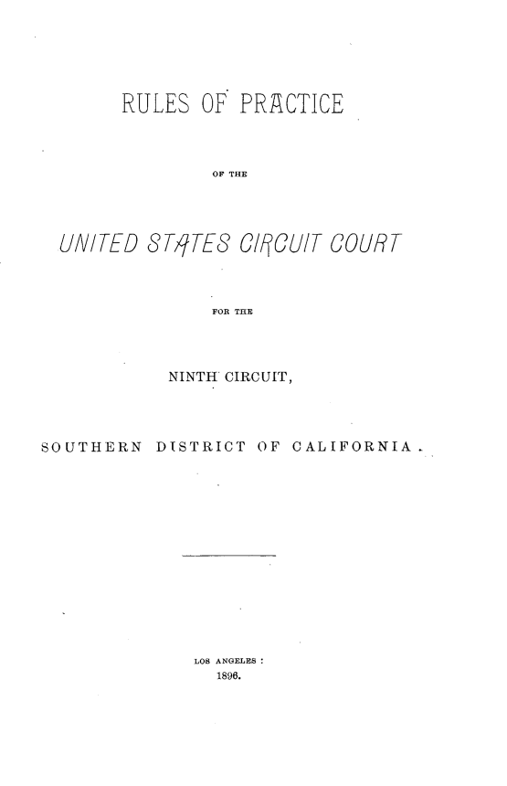 handle is hein.congcourts/rpusccix0001 and id is 1 raw text is: 





      RULES OF PRAiCTICE



               OF THE




UNITED JTs7TEC C18CUIT COURT



               FOR THE


NINTH' CIRCUIT,


SOUTHERN


DISTRICT OF CALIFORNIA


LOS ANGELES
  1896.


