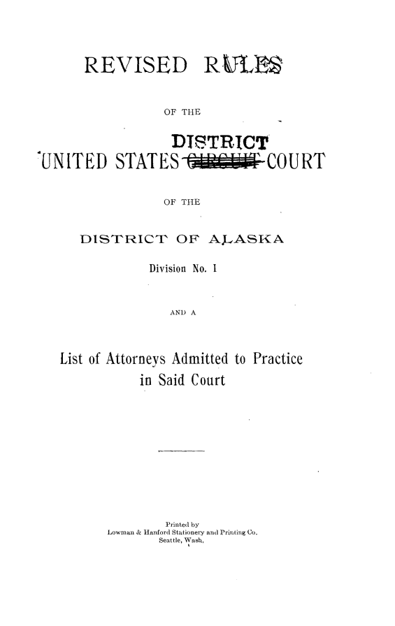 handle is hein.congcourts/rrusccd0001 and id is 1 raw text is: 



REVISED


R.VTLt


OF THE


                   DTSTRICT
UNITED STATES-                   COURT



                  OF THE


      DISTRICT OF A ,ASKA

                Division No. I


                   AND A



   List of Attorneys Admitted to Practice

               in Said Court










                  Printed by
          Lowman & Hanford Stationery and Printing Co.
                 Seattle, Wash,


