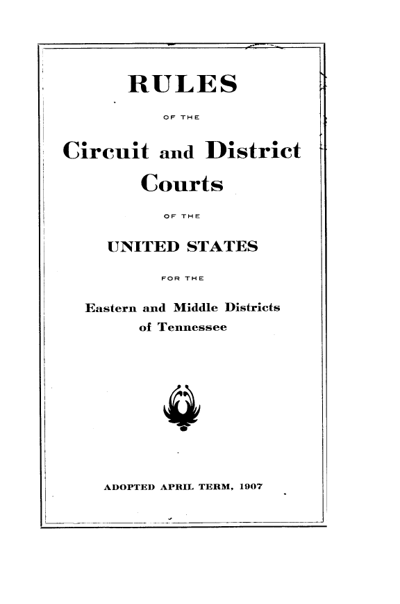 handle is hein.congcourts/rsotctdtcs0001 and id is 1 raw text is: 





       RULES

          OF THE


Circuit and District

        Courts

          OF THE


     UNITED STATES

          FOR THE

  Eastern and Middle Districts
        of Tennessee












    ADOPTED APRIL TERM, 1907


