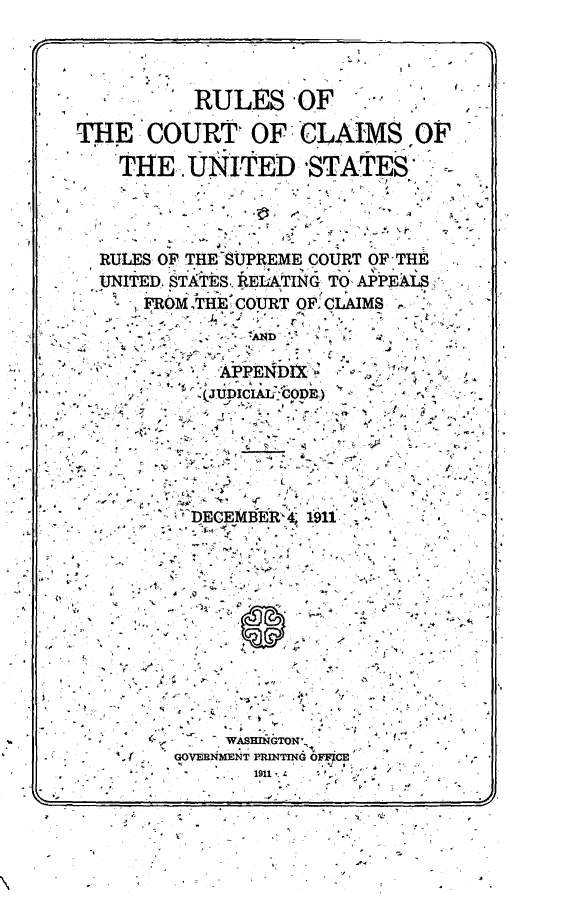 handle is hein.congcourts/rsotctocsus0001 and id is 1 raw text is: 







         RULES OF


THE COURT' OF CLAIMS OF


   THE. UNITED 'STATES-


i 

t


                 -          . . . .


   RULES OF THE SUPREME COURT OFTHE

   UNITED, STATS. kEIATING TO, APPEALS'.

   :  ,FROM :THE COU.RT OF. CLAMS ,  .





   ',4  ',- ,?V : ; , . 4 . 0- i ,f S_

      4 IJ         r , ,%F





_.   - , -: t'D- EMBER 2  i.11 :c§ . '  J,  :.

-            I.- - - 4 - . . t

   ,      .   - . . ' ,-

   .    .  -  - , , .   .  , . ,,

--  . ..          ' , 4 - ., -:. o . A'-


- - ,.                 f
   -A' GOVERNMNT PPINTrNG OFflCE


.1


4


V








K'.


.W,,


