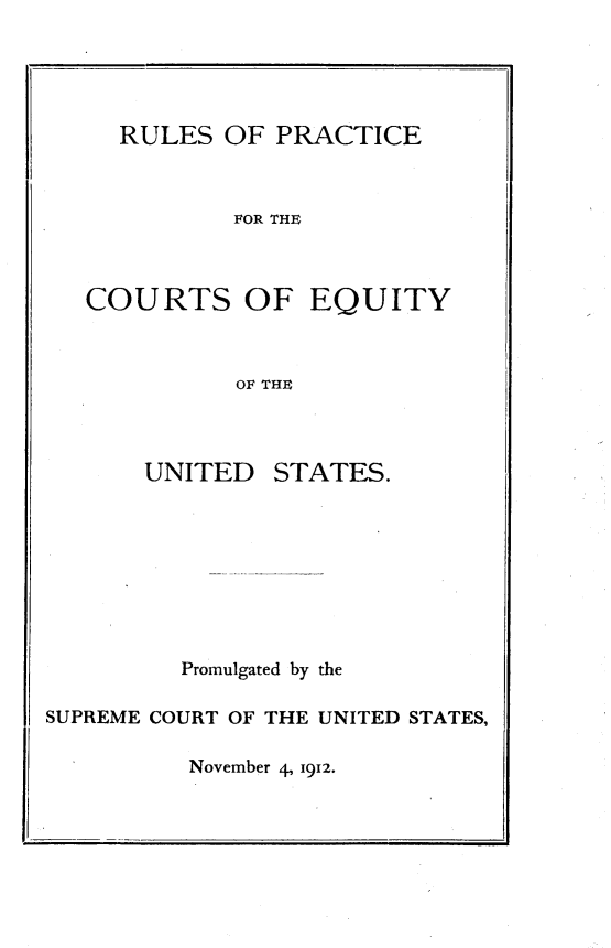 handle is hein.congcourts/rspcfctet0001 and id is 1 raw text is: 





RULES  OF  PRACTICE



        FOR THE


COURTS OF


EQUITY


OF THE


UNITED


STATES.


         Promulgated by the

SUPREME COURT OF THE UNITED STATES,


November 4, 1912.


1.


