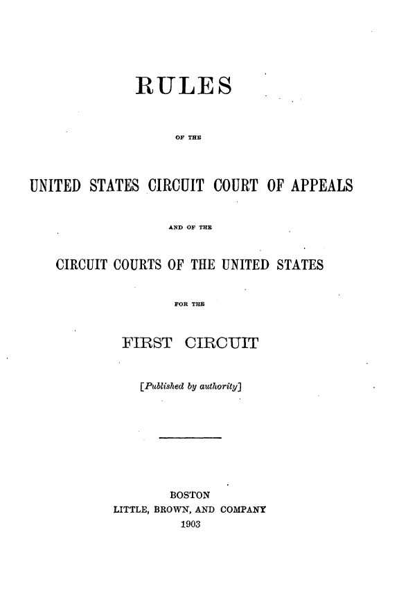 handle is hein.congcourts/rsudstctct0001 and id is 1 raw text is: 







              RULES



                    OF THE




UNITED STATES CIRCUIT COURT OF APPEALS


                   AND OF THE



    CIRCUIT COURTS OF THE UNITED STATES


                    FOR THE


FIRST


CIRCUIT


    [Published by authority]









        BOSTON
LITTLE, BROWN, AND COMPANY
         1903


