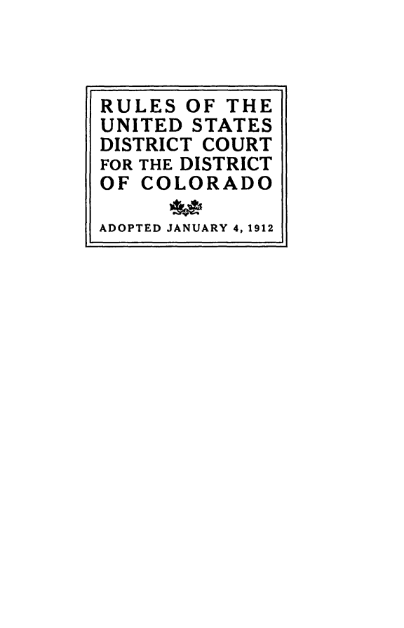 handle is hein.congcourts/rsusdtcdtc0001 and id is 1 raw text is: 



RULES  OF THE
UNITED STATES
DISTRICT COURT
FOR THE DISTRICT
OF COLORADO

ADOPTED JANUARY 4, 1912


