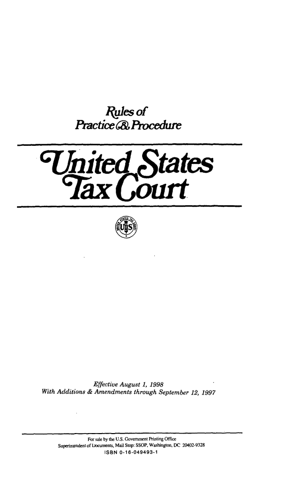 handle is hein.congcourts/rulpreeff0005 and id is 1 raw text is: Nules of
Piactice 6& Procedu

'nied States
Tax Court

Effective August 1, 1998
With Additions & Amendments through September 12, 1997

For sale by the U.S. Government Printing Office
Superintendent of Documents, Mail Stop: SSOP, Washington, DC 20402-9328
ISBN 0-16-049493-1


