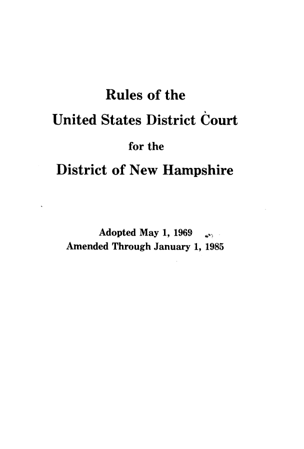 handle is hein.congcourts/rusnh0001 and id is 1 raw text is: 





        Rules  of the

United  States District Court

            for the
 District of New Hampshire



       Adopted May 1, 1969 .
  Amended Through January 1, 1985


