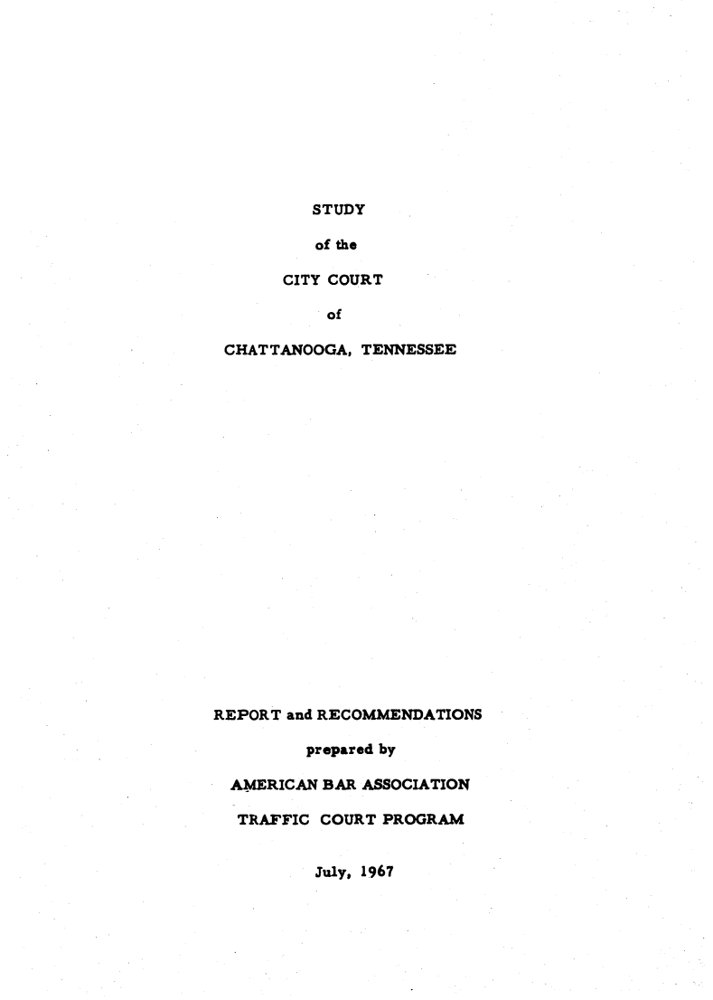 handle is hein.congcourts/scct0001 and id is 1 raw text is: 











          STUDY

          of the

       CITY COURT

           of

 CHATTANOOGA, TENNESSEE






















REPORT and RECOMMENDATIONS

         prepared by

  AMERICAN BAR ASSOCIATION

  TRAFFIC COURT PROGRAM


July, 1967


