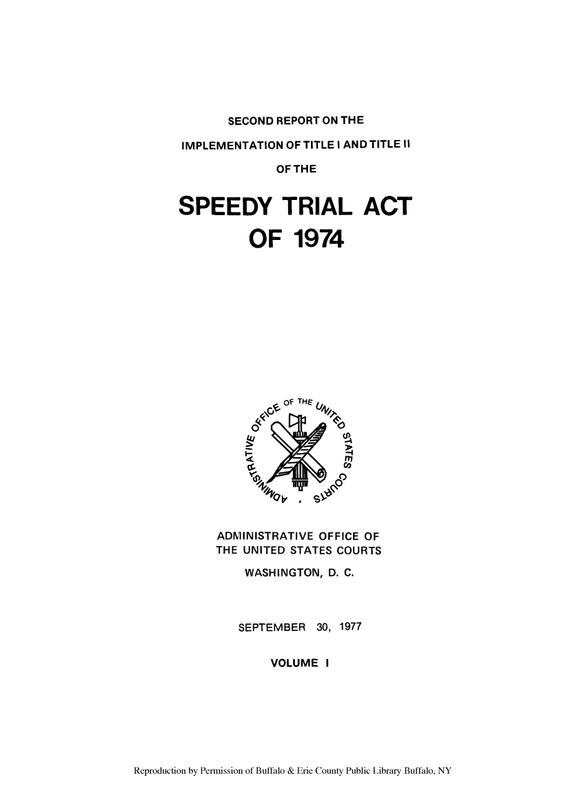 handle is hein.congcourts/secretit0001 and id is 1 raw text is: SECOND REPORT ON THE

IMPLEMENTATION OF TITLE I AND TITLE II
OF THE
SPEEDY TRIAL ACT

OF 1974

ADMINISTRATIVE OFFICE OF
THE UNITED STATES COURTS
WASHINGTON, D. C.

SEPTEMBER

30, 1977

VOLUME I

Reproduction by Permission of Buffalo & Erie County Public Library Buffalo, NY


