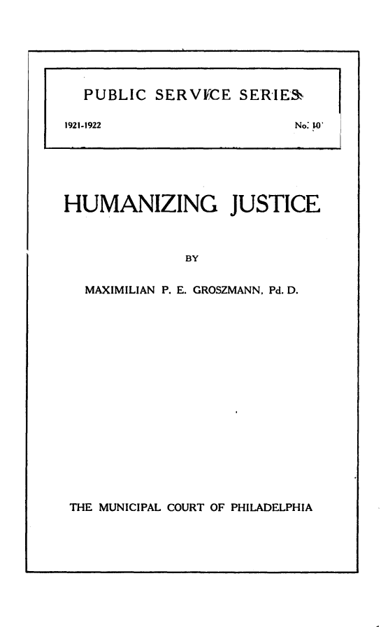 handle is hein.congcourts/suiz0001 and id is 1 raw text is: 
















HUMANIZING JUSTICE



              BY

  MAXIMILIAN P. E. GROSZMANN, Pd. D.


THE MUNICIPAL COURT OF PHILADELPHIA


  PUBLIC   SERVICE  SERIE&

1921-1922                  No. I0


