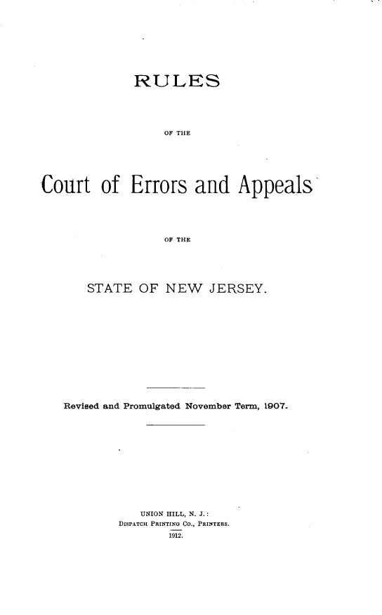 handle is hein.congcourts/uerapsnj0001 and id is 1 raw text is: 










              RULES






                   OF THE







Court of Errors and Appeals






                   OF THE


    STATE OF NEW JERSEY.















Revised and Promulgated November Term, 1907,














            UNION HILL, N. J.:
        DISPATCH PRINTING CO., PRINTERS.
                1912.


