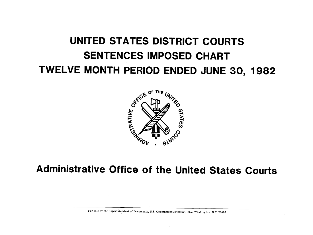 handle is hein.congcourts/usdcs0003 and id is 1 raw text is: 


        UNITED STATES DISTRICT COURTS
            SENTENCES IMPOSED CHART
 TWELVE MONTH PERIOD ENDED JUNE 30, 1982

                           of THE
                                 4





Admn-inistrative  Office  of the  United  States   Courts


For sale by the Superintendent of Documents, U.S. Government Printing Office Washington, D.C. 20402


