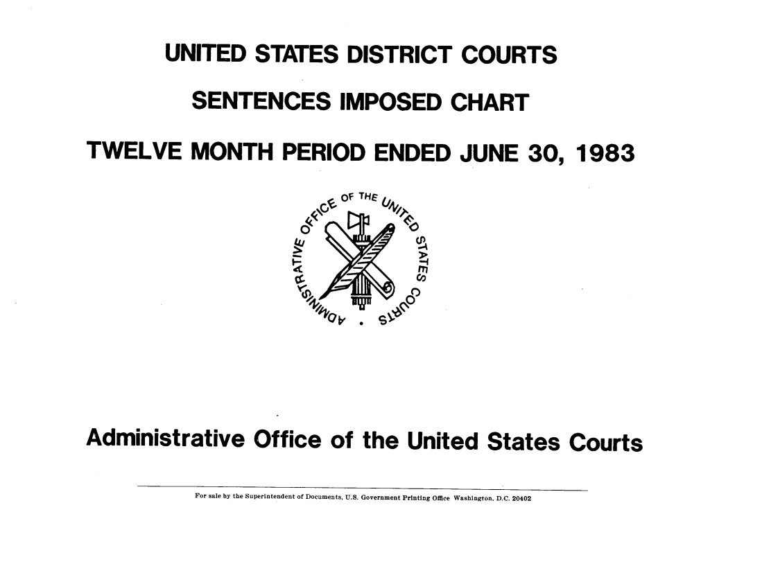 handle is hein.congcourts/usdcs0004 and id is 1 raw text is: 
        UNITED STATES DISTRICT COURTS

           SENTENCES IMPOSED CHART

TWELVE MONTH PERIOD ENDED JUNE 30, 1983
                          OF THE
                      0           U







Administrative   Office  of  the United   States  Courts

           For sale by the Superintendent of Documents, U.S. Government Printing Office Washington, D.C. 20402


