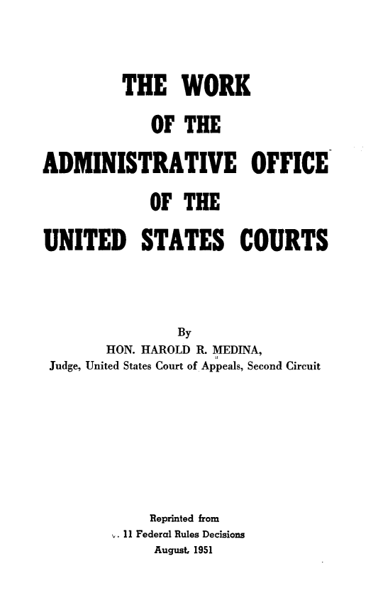 handle is hein.congcourts/wkadofus0001 and id is 1 raw text is: 





         THE WORK


             OF THE


ADMINISTRATIVE OFFICE


             OF THE


UNITED STATES COURTS





                By
        HON. HAROLD R. MEDINA,
 Judge, United States Court of Appeals, Second Circuit











             Reprinted from
         . 11 Federal Rules Decisions
             August, 1951


