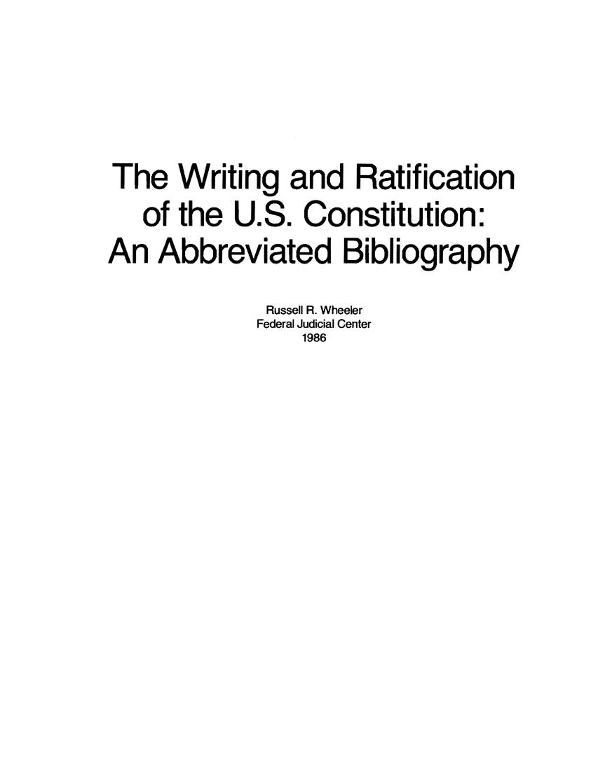 handle is hein.congcourts/wriratca0001 and id is 1 raw text is: The Writing and Ratification
of the U.S. Constitution:
An Abbreviated Bibliography
Russell R. Wheeler
Federal Judicial Center
1986



