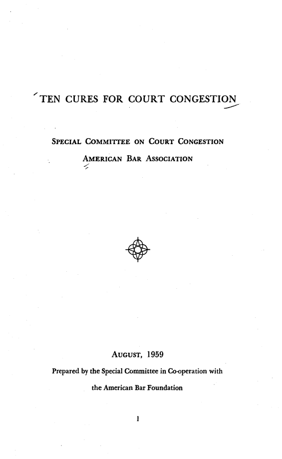 handle is hein.congcourts/xcccg0001 and id is 1 raw text is: 









TEN CURES FOR COURT CONGESTION



   SPECIAL COMMITTEE ON COURT CONGESTION

          AMERICAN BAR ASSOCIATION




















                AUGUST, 1959
   Prepared by the Special Committee in Co-operation with

            the American Bar Foundation


