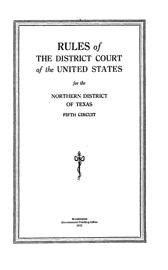 handle is hein.congcourts/xsdn0001 and id is 1 raw text is: 


Iii                                      ii


       RULES of

THE DISTRICT COURT

of the UNITED STATES

            for Me

     NORTHERN DISTRICT
          OF TEXAS


FIFTH CIRCUIT

















   Washington
Government Printing Office
     1921


I    ________________                   'I


