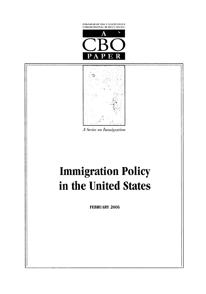 handle is hein.congrec/cbo0890 and id is 1 raw text is: 
CONRIiESS OfI 1 1  NIl IA) SITFIIS


CBO


A Serie.s on hnwiiraliou


Immigration Policy
in the United States


FEI'IIRIAIIY 2006


