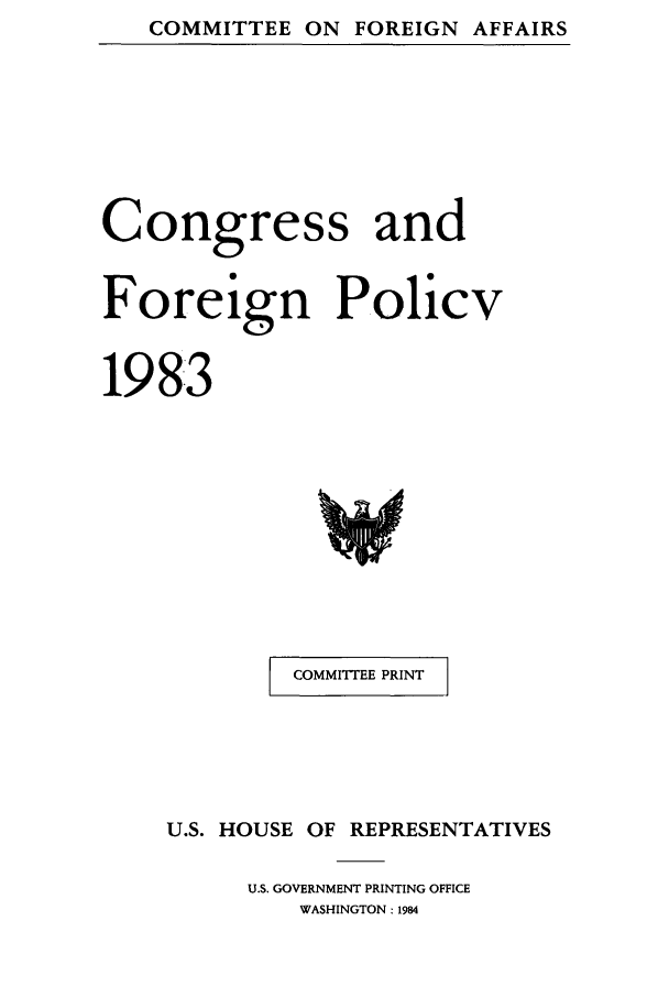 handle is hein.congrec/coandeinpo0010 and id is 1 raw text is: COMMITTEE ON FOREIGN AFFAIRS

Congress and
Foreign Policv
198:3

COMMITTEE PRINT

U.S. HOUSE OF REPRESENTATIVES
U.S. GOVERNMENT PRINTING OFFICE
WASHINGTON: 1984


