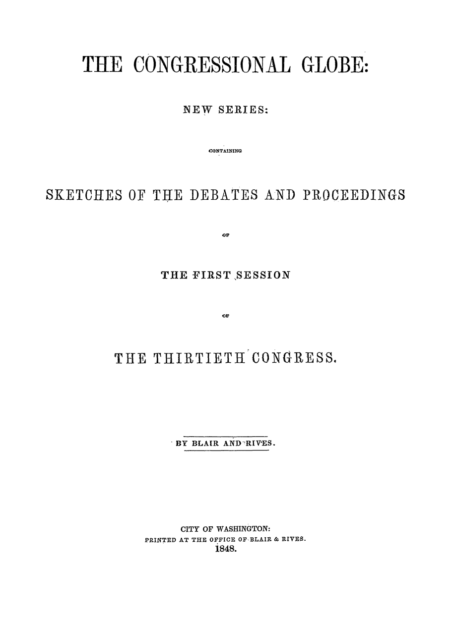 handle is hein.congrec/conglob0022 and id is 1 raw text is: THE CONGRESSIONAL GLOBE:
NEW SERIES:
CONTAINING
SKETCHES OF THE DEBATES A,ND PROCEEDINGS
o1

THE FIRSTSESSION

THE THIRTIETH

CONGRESS.

BY BLAIR AND RIVES.
CITY OF WASHINGTON:
PRINTED AT THE OFFICE OFBLAIR & RIVES.
i848.


