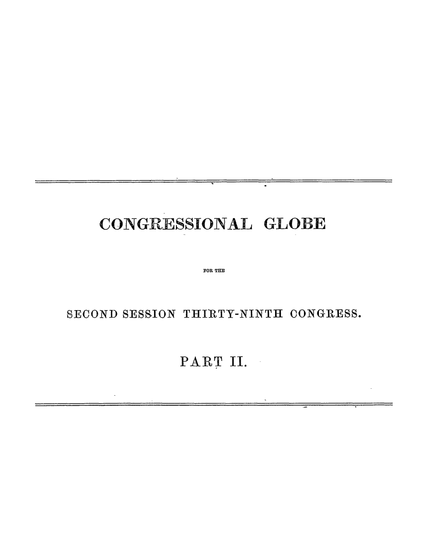 handle is hein.congrec/conglob0090 and id is 1 raw text is: CONGRESSIONAL

GLOBE

FOR THD

SECOND SESSION THIRTY-NINTH CONGRESS.
PART II.


