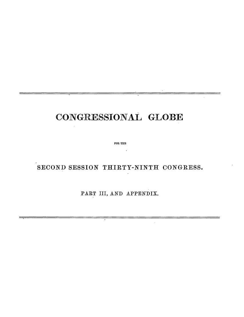 handle is hein.congrec/conglob0091 and id is 1 raw text is: CONGRESSIONAL GLOBE
FOR TRE
SECOND SESSION THIRTY-NINTHt CONGRESS.

PART III, AND APPENDIX.


