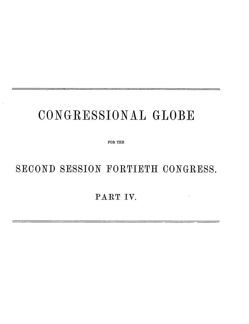 handle is hein.congrec/conglob0097 and id is 1 raw text is: CONGRESSIONAL GLOBE
FOR THE
SECOND SESSION FORTIETH CONGRESS.

PART IV.


