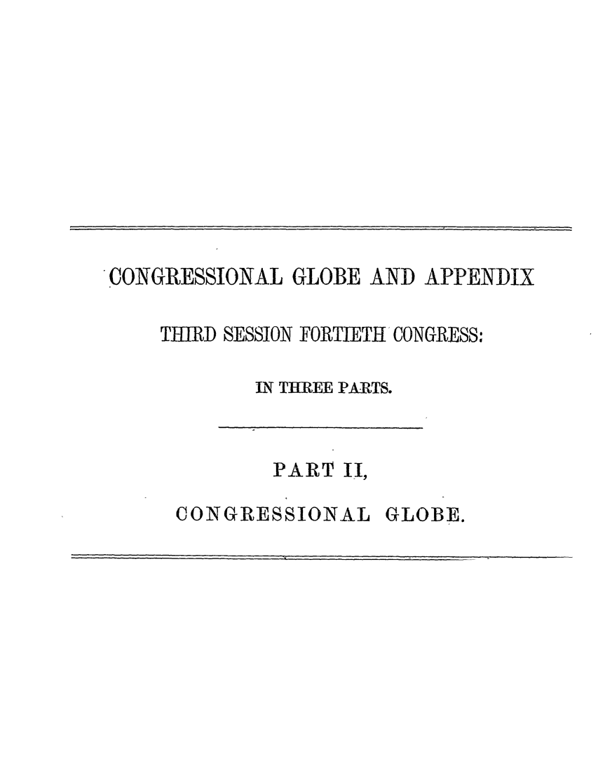 handle is hein.congrec/conglob0101 and id is 1 raw text is: CONGRESSIONAL GLOBE AND APPENDIX
THIRD SESSION FORTIETH CONGRESS:
N THREE PARTS.

PART II,

CONGRESSIONAL GLOBE.

I-                     -             -


