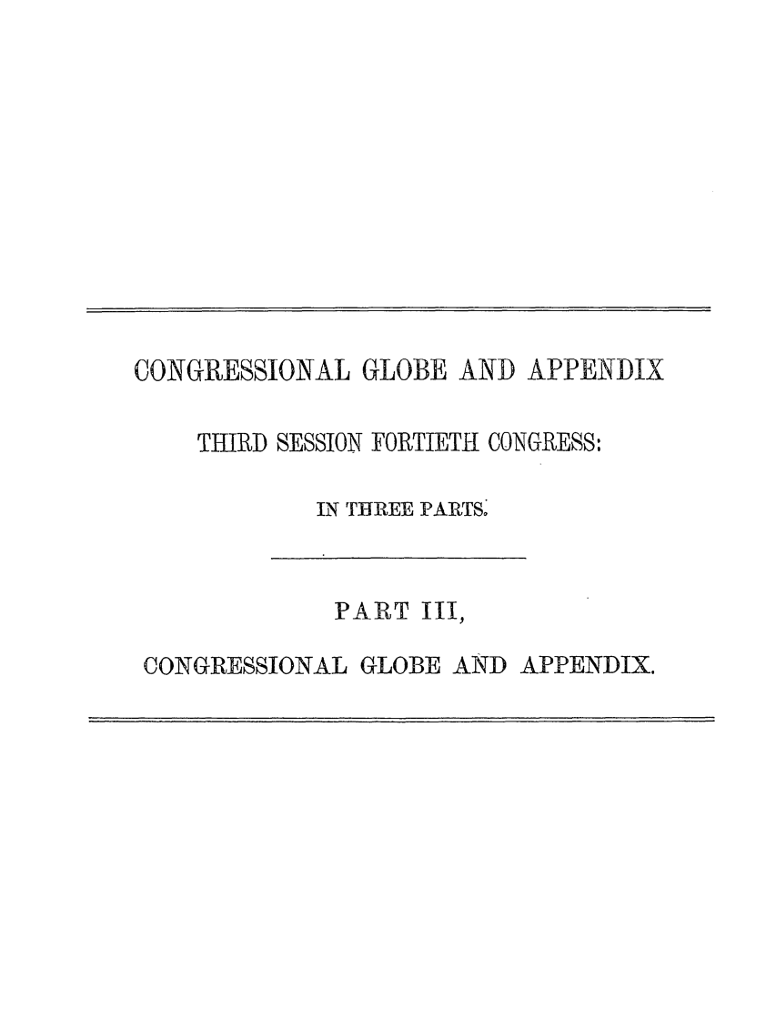 handle is hein.congrec/conglob0102 and id is 1 raw text is: CONGRESSIONAL GLOBE AND APPENDIX
THIRD SESSION FORTIETH CONGRESS:
IN THREE PARITSa

PART III,

CONGRESSIONAL GLOBE AND APPENDIX.


