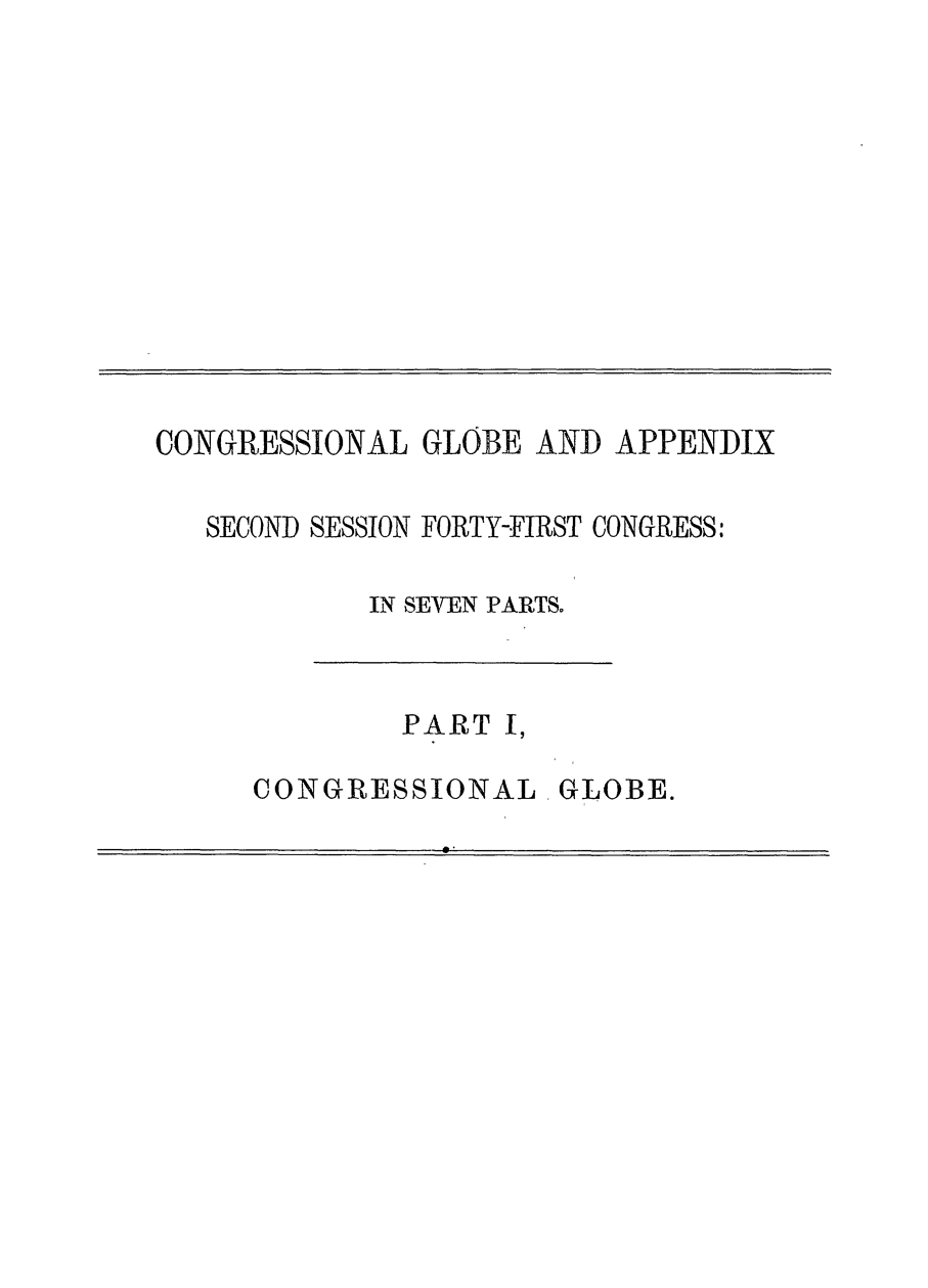handle is hein.congrec/conglob0105 and id is 1 raw text is: CONGRESSIONAL GLOBE AND APPENDIX
SECOND SESSION FORTY-FIRST CONGRESS:
IN SEVEN PARTS.

PART I,

CONGRESSIONAL

GLOBE.


