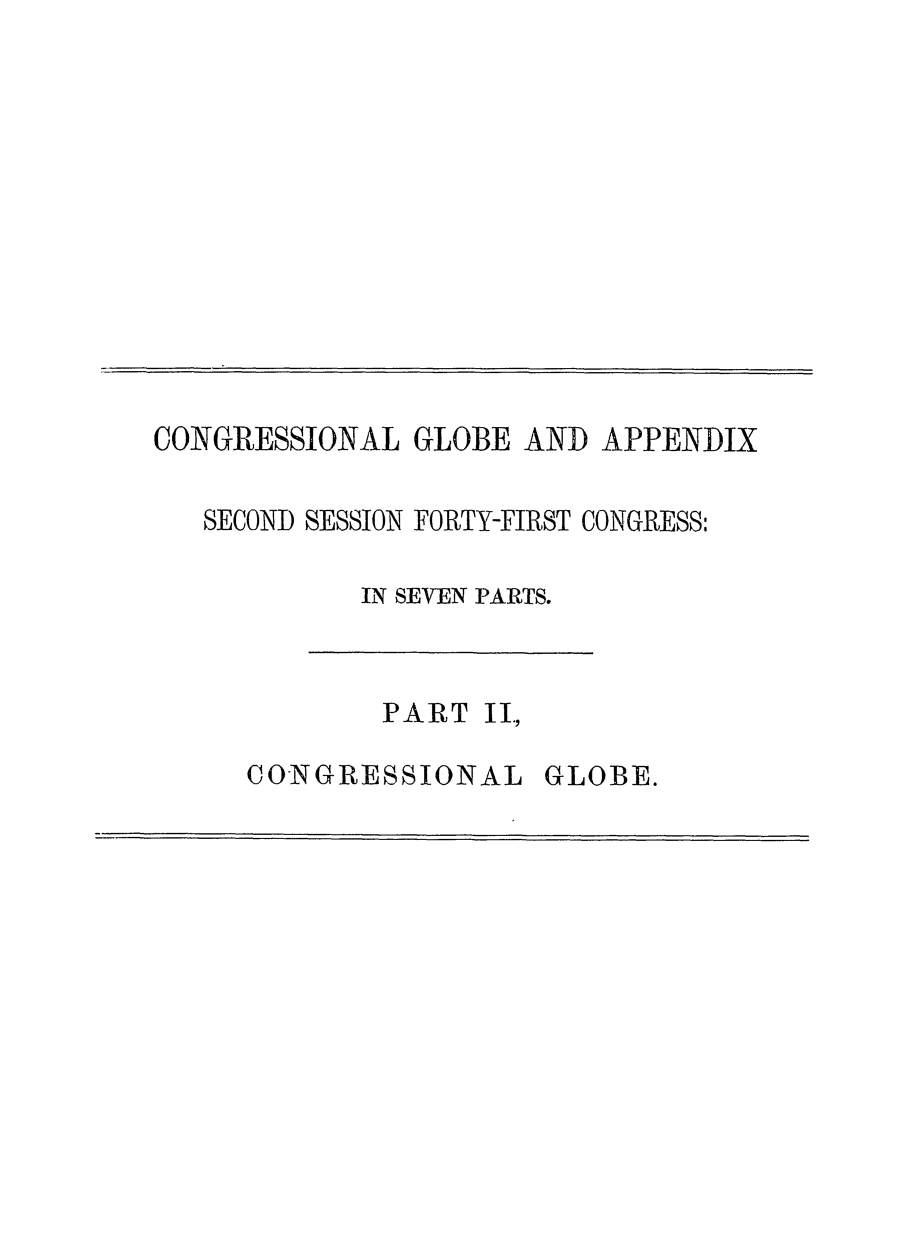 handle is hein.congrec/conglob0106 and id is 1 raw text is: CONGRESSIONAL GLOBE AND APPENDIX
SECOND SESSION FORTY-FIRST CONGRESS:
IN SEVEN PARTS.

PART II.,

CONGRESSIONAL

GLOBE.


