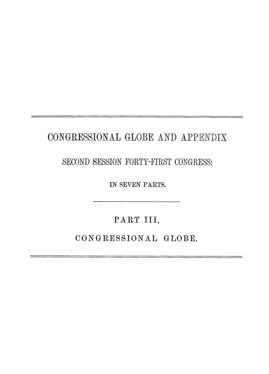 handle is hein.congrec/conglob0107 and id is 1 raw text is: CONGRESSIONAL GLOBE AND APPENDIX

SECOND SESSION FORTY-FIRST CONGRESS:
IN SEVEN PARTS.

PART III,

CONGRESSIONAL

GLOBE.


