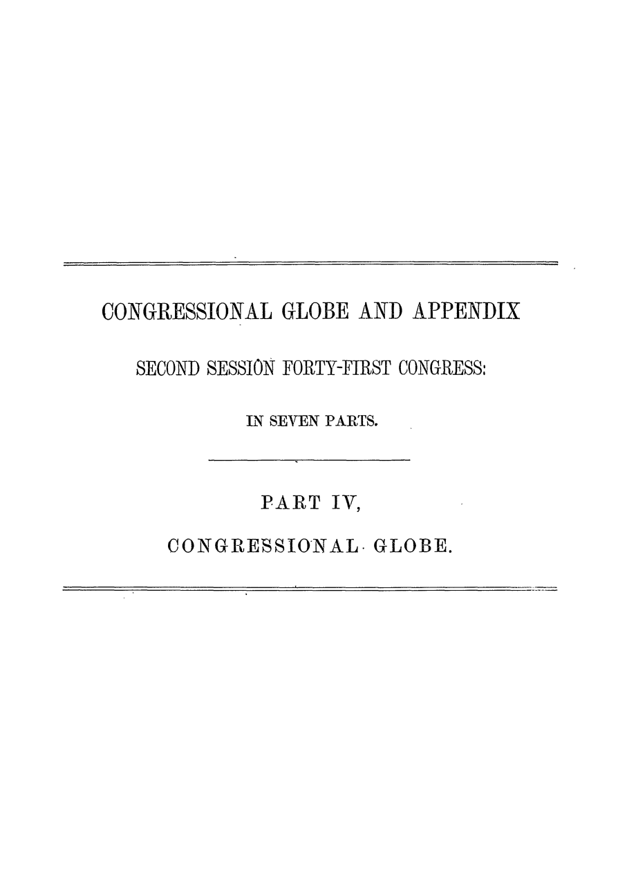 handle is hein.congrec/conglob0108 and id is 1 raw text is: CONGRESSIONAL GLOBE AND APPENDIX
SECOND SESSION FORTY-FIRST CONGRESS:
IN SEVEN PARTS.

PART IV,

CONGRESSIONAL- GLOBE.


