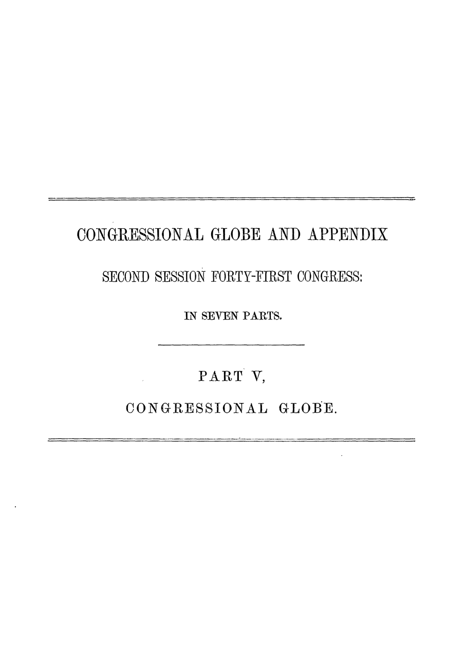 handle is hein.congrec/conglob0109 and id is 1 raw text is: CONGRESSIONAL GLOBE AND APPENDIX
SECOND SESSION FORTY-FIRST CONGRESS:
IN SEVEN PAWS.

PART V,

CONGRESSIONAL

GLOI E.


