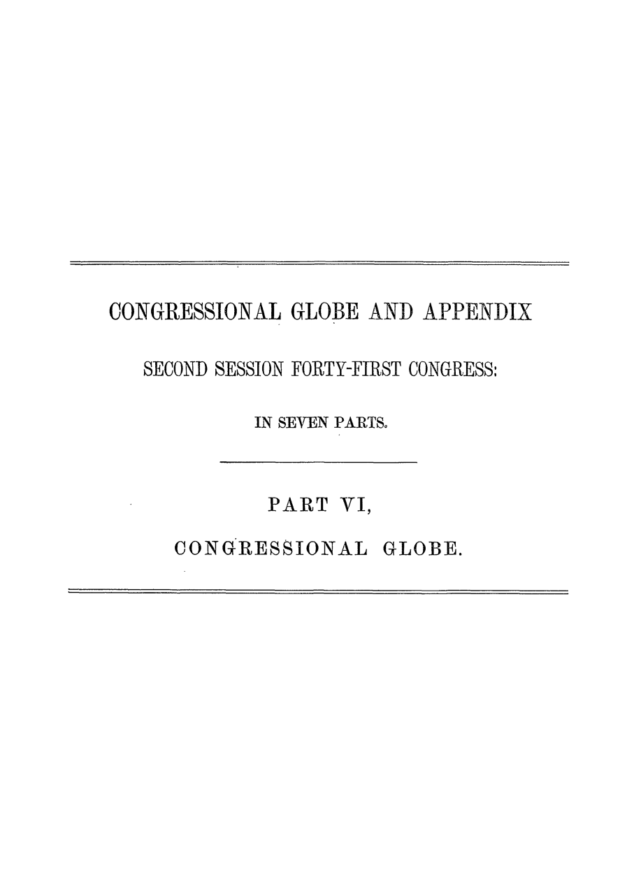handle is hein.congrec/conglob0110 and id is 1 raw text is: CONGRESSIONAL GLOBE AND APPENDIX
SECOND SESSION FORTY-FIRST CONGRESS:
IN SEVEN PARTS.

PART VI,

CONGRESSIONAL GLOBE.


