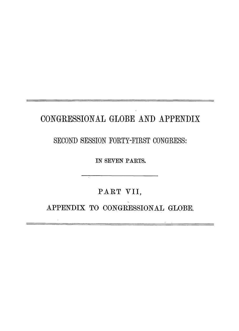 handle is hein.congrec/conglob0111 and id is 1 raw text is: CONGRESSIONAL GLOBE AND APPENDIX
SECOND SESSION FORTY-FIRST CONGRESS:
IN SEVEN PARTS.

PART VII,

APPENDIX TO CONGRESSIONAL GLOBE.


