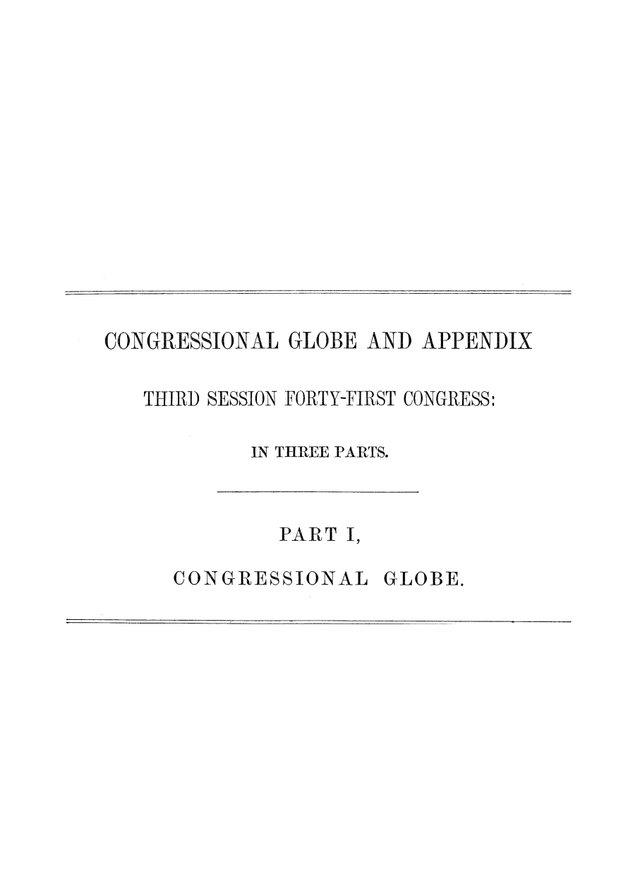 handle is hein.congrec/conglob0112 and id is 1 raw text is: CONGRESSIONAL GLOBE AND APPENDIX
THIRD SESSION FORTY-FIRST CONGRESS:
IN THREE PARTS.

PART I,

CONGRESSIONAL

GLOBE.


