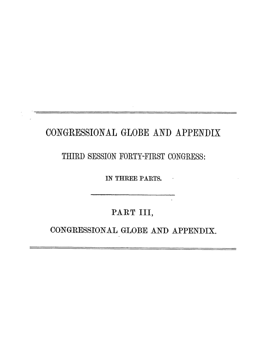 handle is hein.congrec/conglob0114 and id is 1 raw text is: CONGRESSIONAL GLOBE AND APPENDIX
THIRD SESSION FORTY-FIRST CONGRESS:
IN THREE PARTS.

PART III,
CONGRESSIONAL GLOBE AND APPENDIX.


