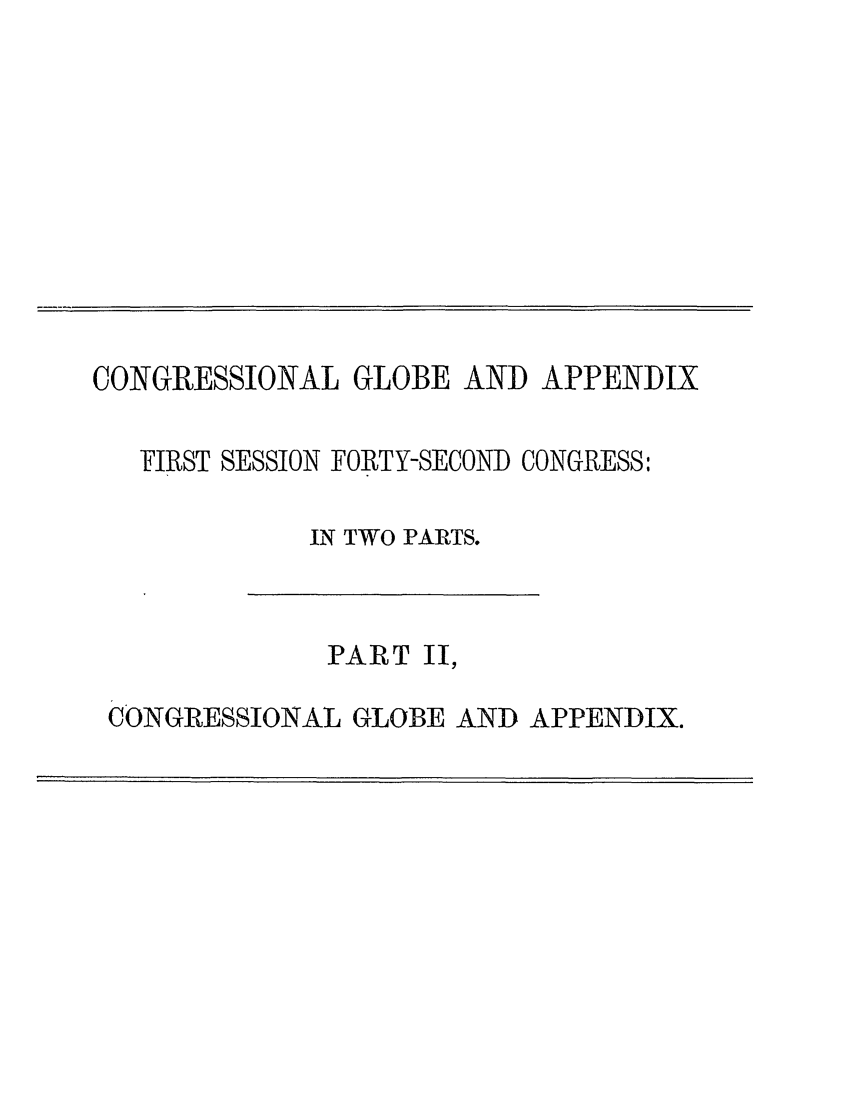 handle is hein.congrec/conglob0116 and id is 1 raw text is: CONGRESSIONAL GLOBE AND APPENDIX

FIRST SESSION FORTY-SECOND CONGRESS:
IN TWO PARTS.

PART II,
CONGRESSIONAL GLOBE AND APPENDIX.


