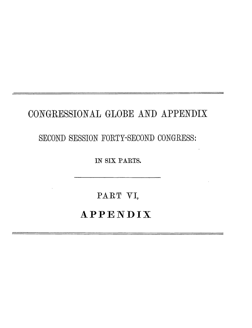 handle is hein.congrec/conglob0123 and id is 1 raw text is: CONGRESSIONAL GLOBE AND APPENDIX

SECOND SESSION FORTY-SECOND CONGRESS:
N SIX PARTS.

PART VI,

APPENDIX


