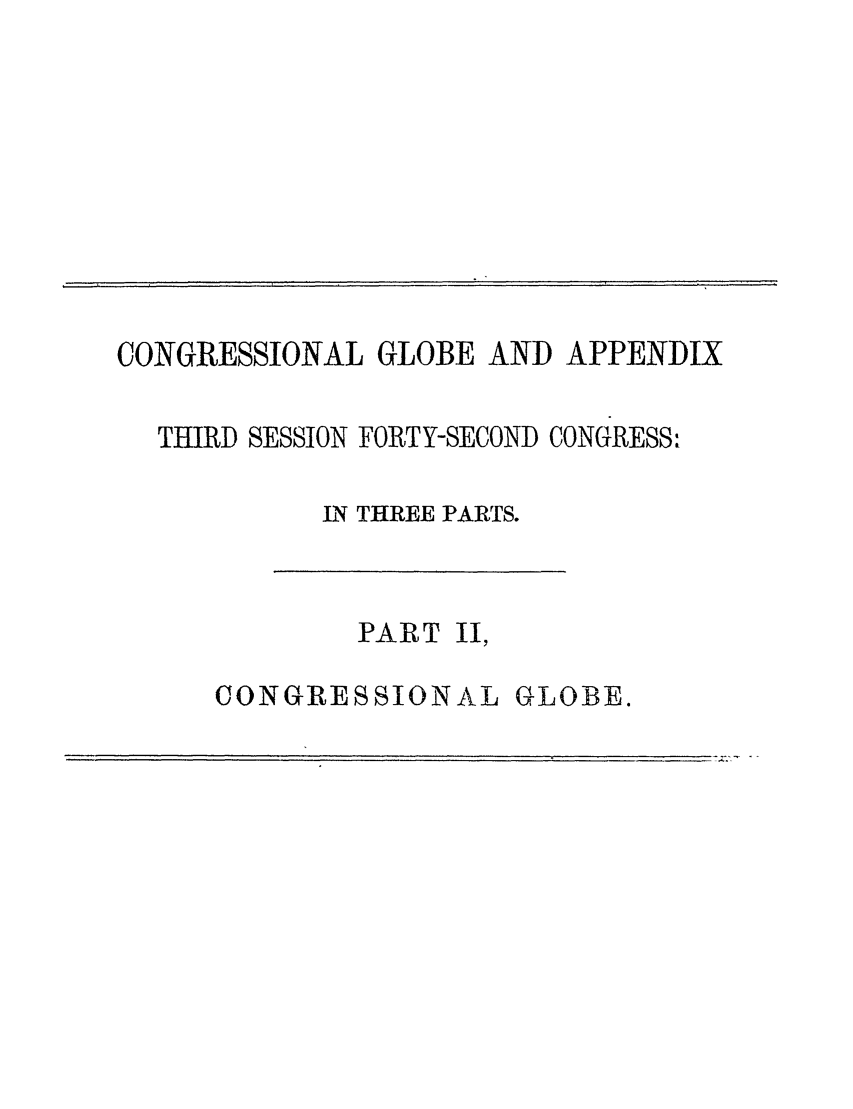 handle is hein.congrec/conglob0126 and id is 1 raw text is: CONGRESSIONAL GLOBE AND APPENDIX
THIRD SESSION FORTY-SECOND CONGRESS:
N THREE PARTS.

PART

II,

CONGRESSIONAL

GLOBE.


